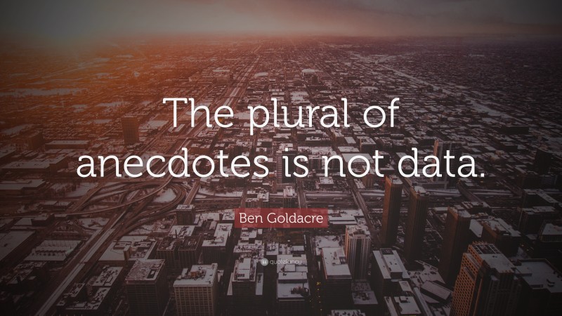 Ben Goldacre Quote: “The plural of anecdotes is not data.”