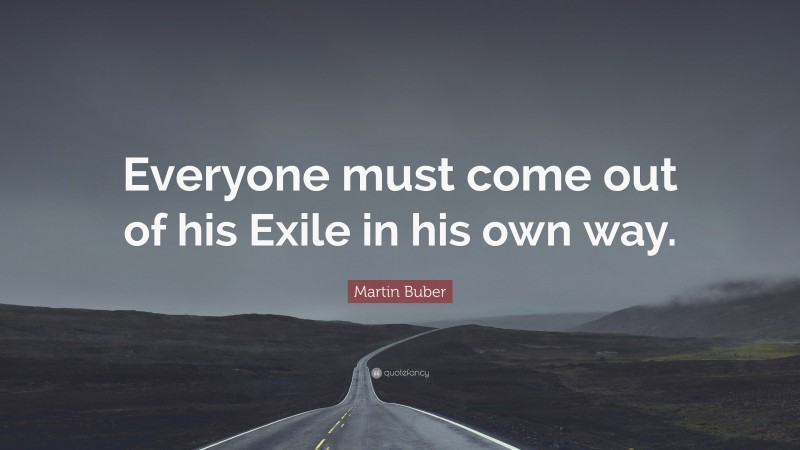 Martin Buber Quote: “Everyone must come out of his Exile in his own way.”