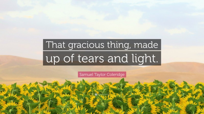 Samuel Taylor Coleridge Quote: “That gracious thing, made up of tears and light.”