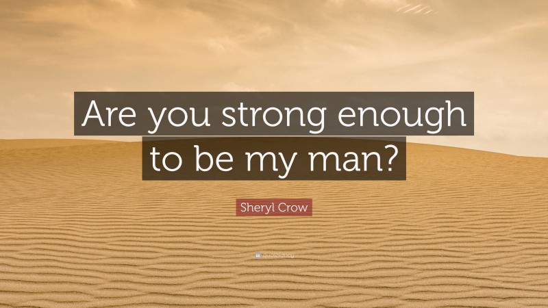 Sheryl Crow Quote: “Are you strong enough to be my man?”