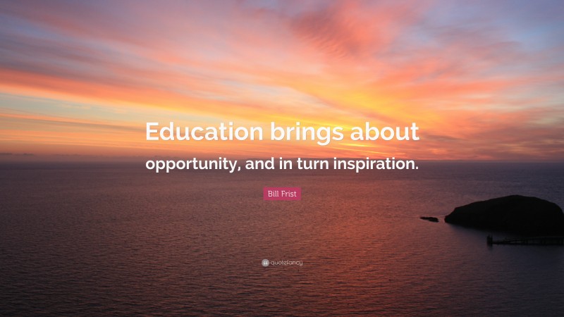 Bill Frist Quote: “Education brings about opportunity, and in turn inspiration.”