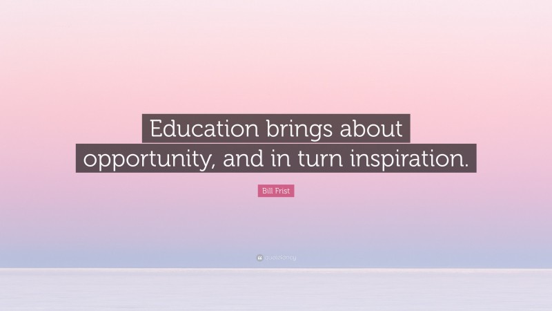Bill Frist Quote: “Education brings about opportunity, and in turn inspiration.”