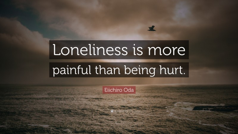 Eiichiro Oda Quote: “Loneliness is more painful than being hurt.”