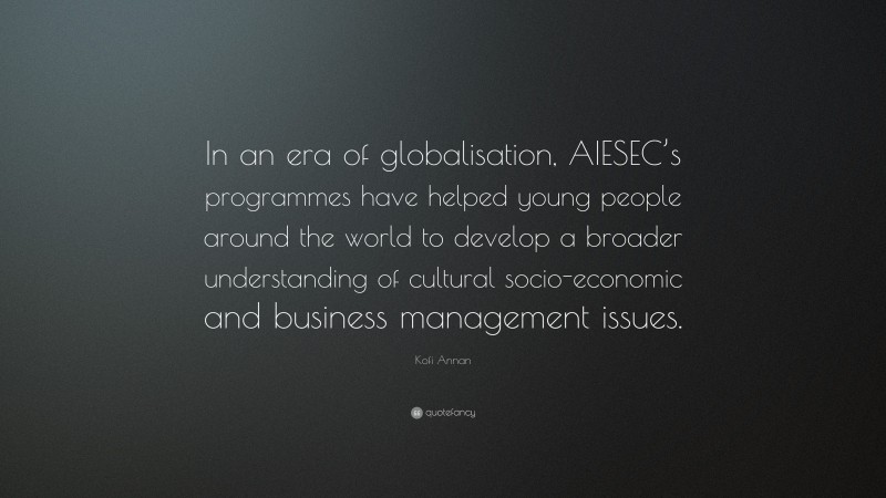 Kofi Annan Quote: “In an era of globalisation, AIESEC’s programmes have helped young people around the world to develop a broader understanding of cultural socio-economic and business management issues.”