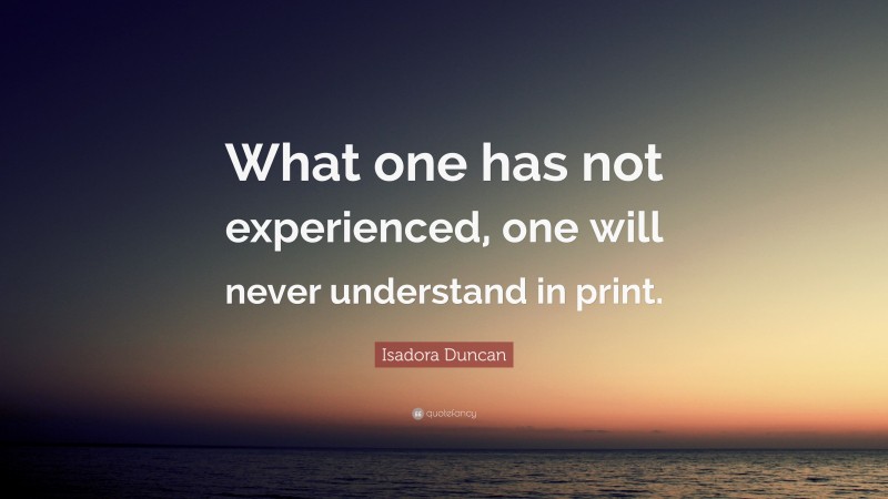 Isadora Duncan Quote: “What one has not experienced, one will never understand in print.”