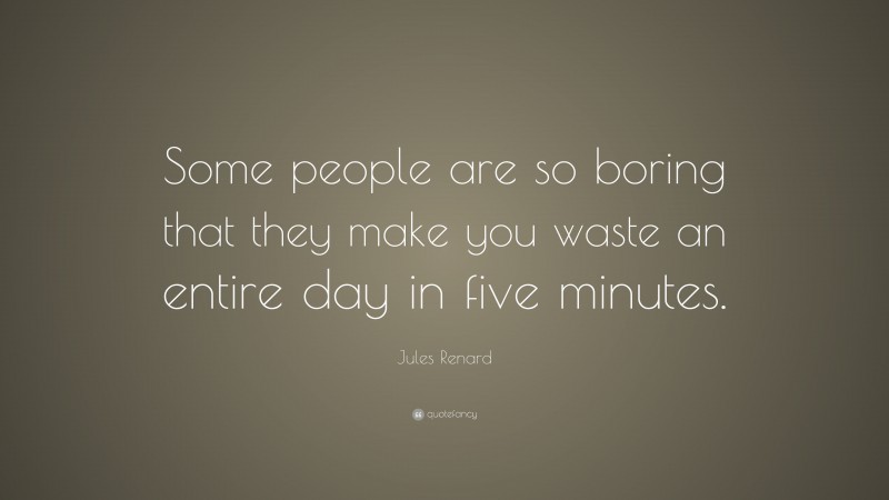 Jules Renard Quote: “Some people are so boring that they make you waste an entire day in five minutes.”