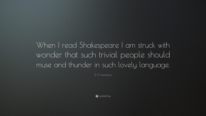 D. H. Lawrence Quote: “When I read Shakespeare I am struck with wonder that such trivial people should muse and thunder in such lovely language.”