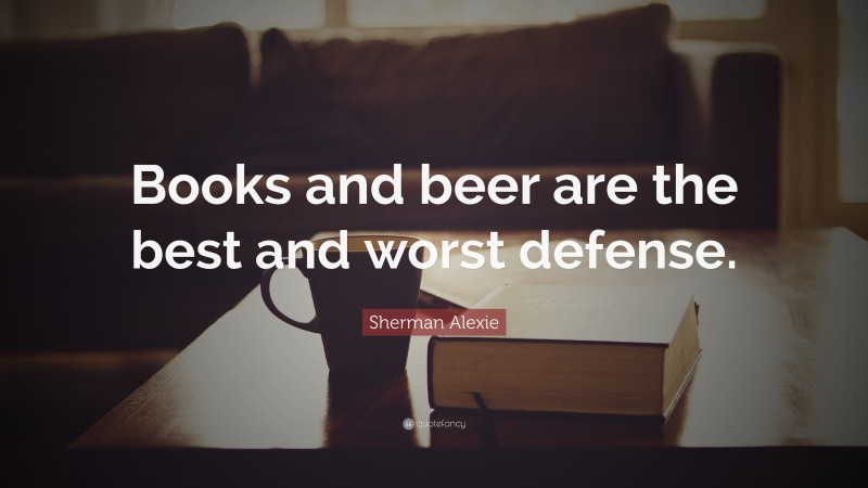 Sherman Alexie Quote: “Books and beer are the best and worst defense.”