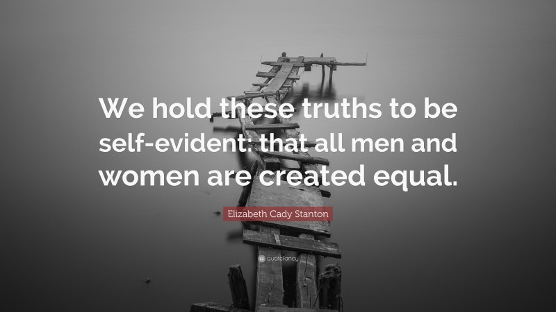 Elizabeth Cady Stanton Quote: “We hold these truths to be self-evident: that all men and women are created equal.”