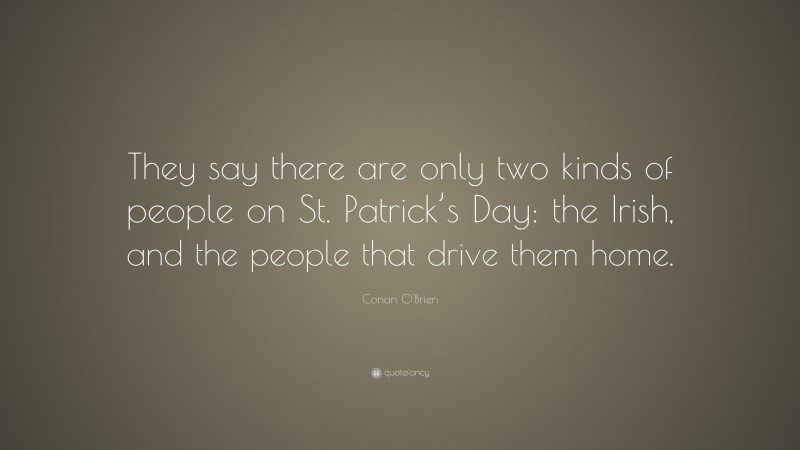 Conan O'Brien Quote: “They say there are only two kinds of people on St. Patrick’s Day: the Irish, and the people that drive them home.”