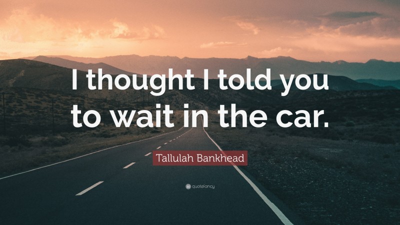 Tallulah Bankhead Quote: “I thought I told you to wait in the car.”