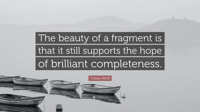Tobias Wolff Quote: “The beauty of a fragment is that it still supports the hope of brilliant completeness.”
