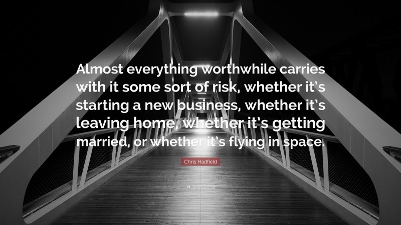 Chris Hadfield Quote: “Almost everything worthwhile carries with it some sort of risk, whether it’s starting a new business, whether it’s leaving home, whether it’s getting married, or whether it’s flying in space.”