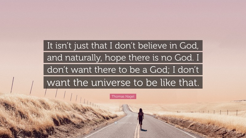 Thomas Nagel Quote: “It isn’t just that I don’t believe in God, and naturally, hope there is no God. I don’t want there to be a God; I don’t want the universe to be like that.”