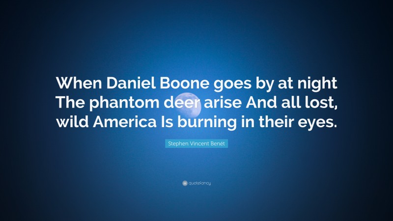 Stephen Vincent Benét Quote: “When Daniel Boone goes by at night The phantom deer arise And all lost, wild America Is burning in their eyes.”