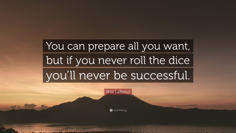 Shia LaBeouf Quote: “You can prepare all you want, but if you never roll the dice you’ll never be successful.”
