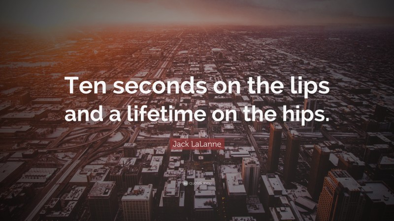 Jack LaLanne Quote: “Ten seconds on the lips and a lifetime on the hips.”