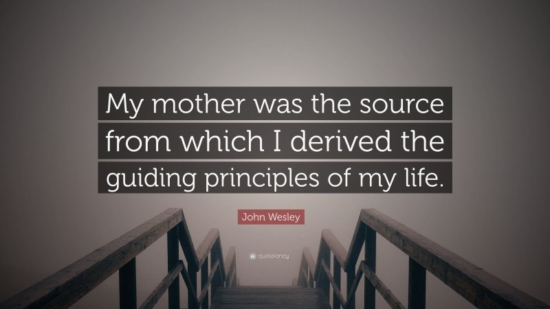 John Wesley Quote: “My mother was the source from which I derived the guiding principles of my life.”