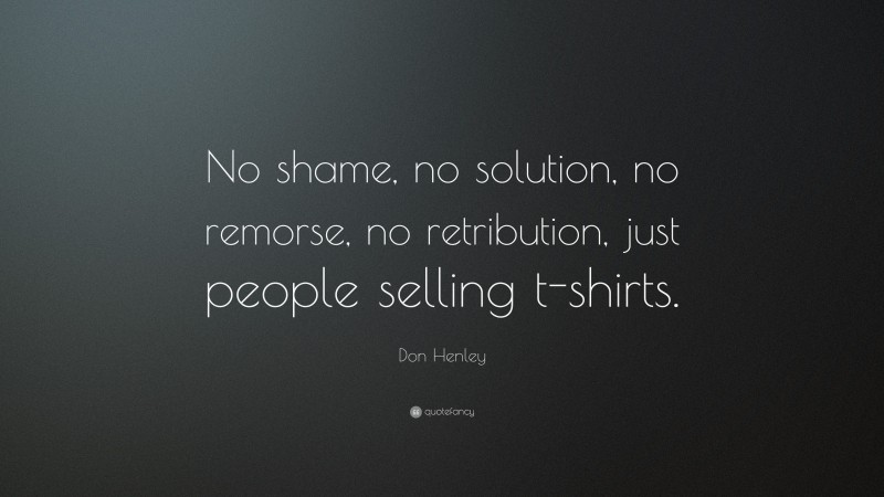 Don Henley Quote: “No shame, no solution, no remorse, no retribution, just people selling t-shirts.”