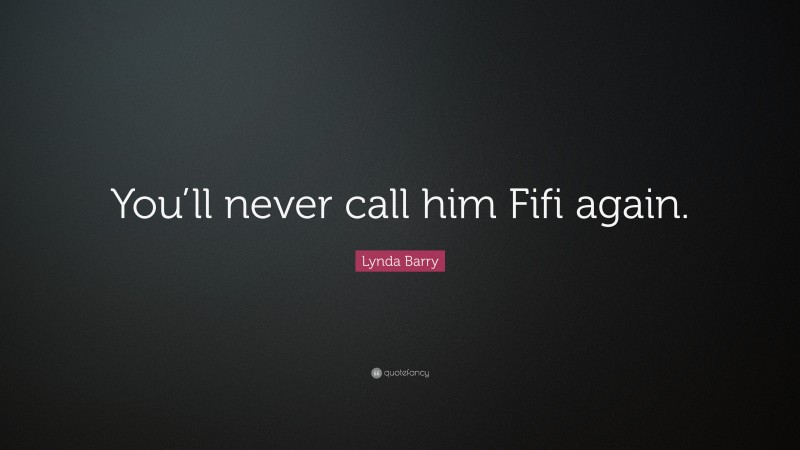 Lynda Barry Quote: “You’ll never call him Fifi again.”