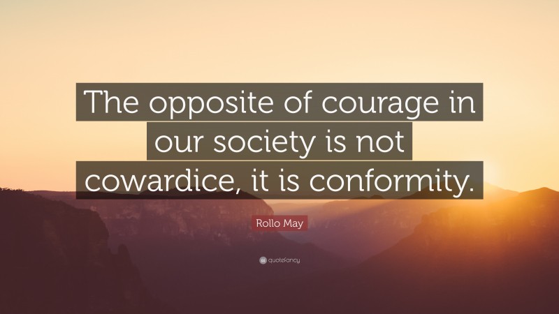 Rollo May Quote: “The opposite of courage in our society is not cowardice, it is conformity.”
