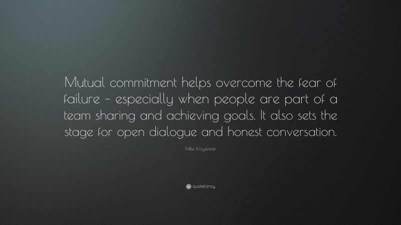 Mike Krzyzewski Quote: “Mutual commitment helps overcome the fear of failure – especially when people are part of a team sharing and achieving goals. It also sets the stage for open dialogue and honest conversation.”