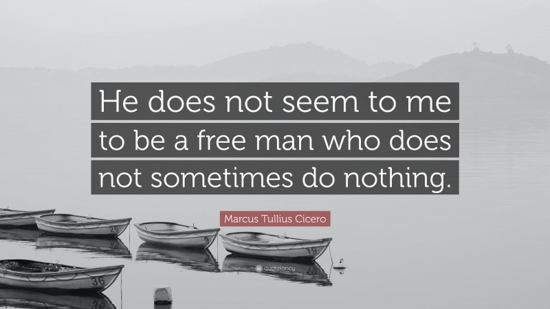 Marcus Tullius Cicero Quote: “He does not seem to me to be a free man who does not sometimes do nothing.”