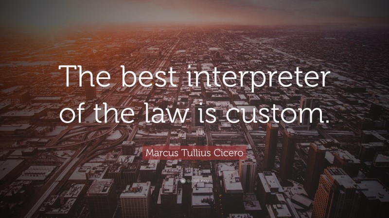Marcus Tullius Cicero Quote: “The best interpreter of the law is custom.”