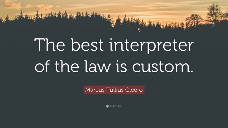 Marcus Tullius Cicero Quote: “The best interpreter of the law is custom.”