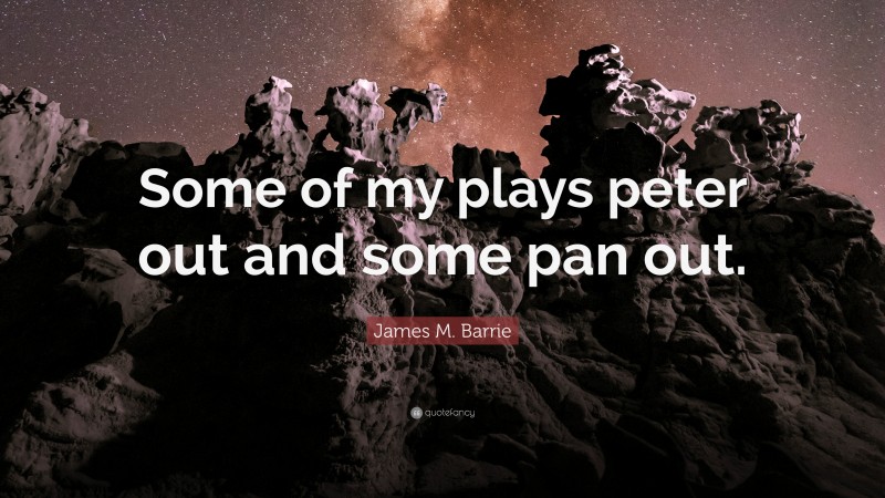 James M. Barrie Quote: “Some of my plays peter out and some pan out.”