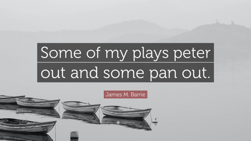 James M. Barrie Quote: “Some of my plays peter out and some pan out.”