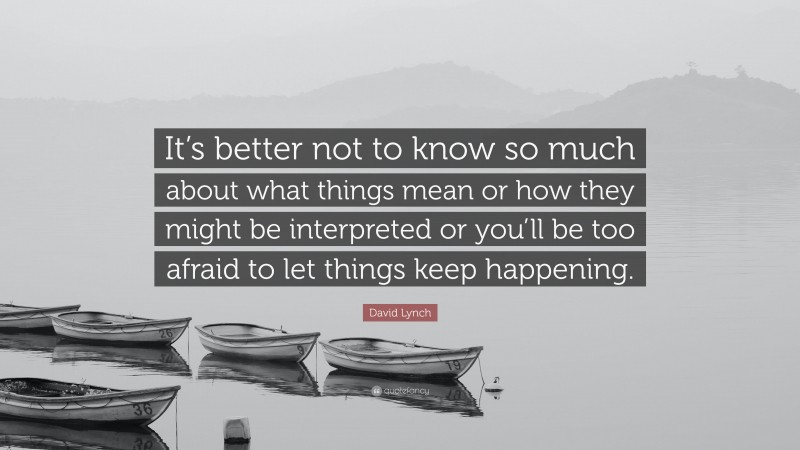 David Lynch Quote: “It’s better not to know so much about what things mean or how they might be interpreted or you’ll be too afraid to let things keep happening.”