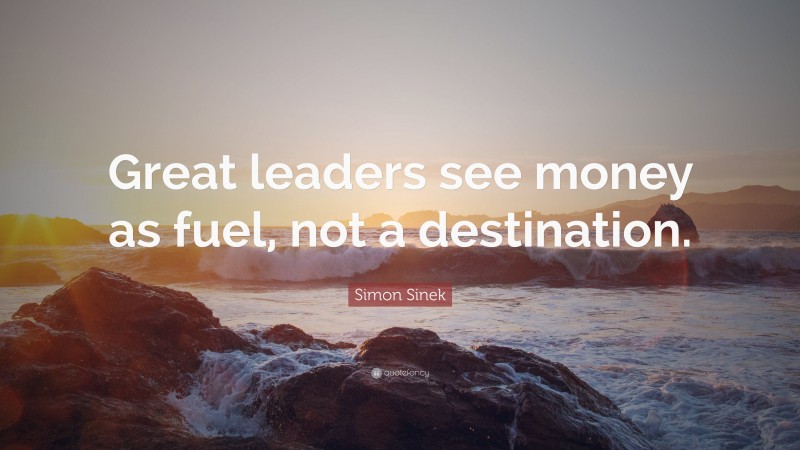 Simon Sinek Quote: “Great leaders see money as fuel, not a destination.”