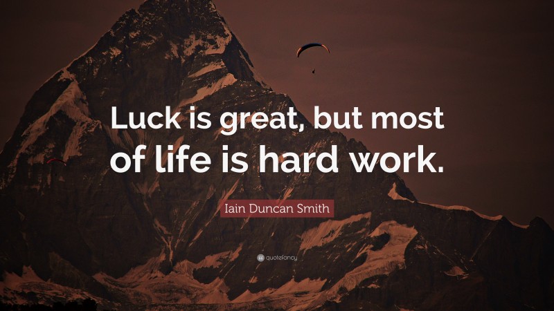 Iain Duncan Smith Quote: “Luck is great, but most of life is hard work.”