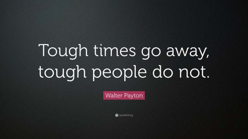 Walter Payton Quote: “Tough times go away, tough people do not.”