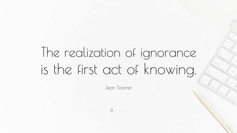 Jean Toomer Quote: “The realization of ignorance is the first act of knowing.”