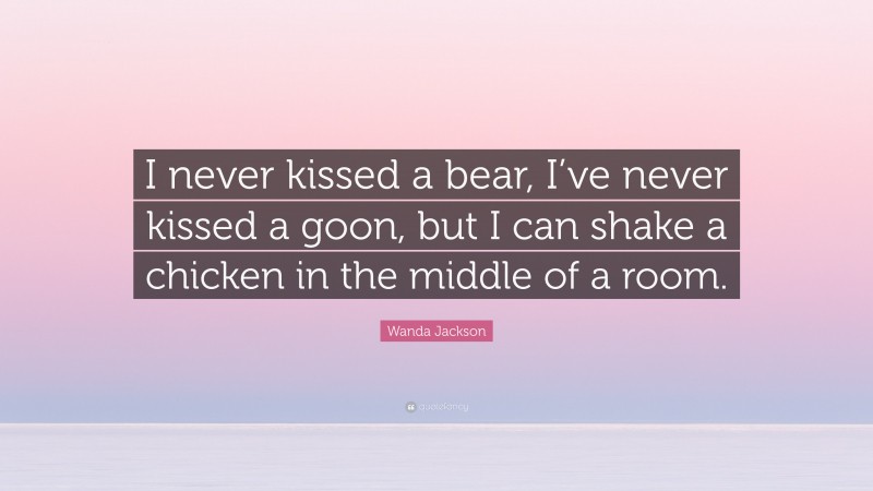 Wanda Jackson Quote: “I never kissed a bear, I’ve never kissed a goon, but I can shake a chicken in the middle of a room.”