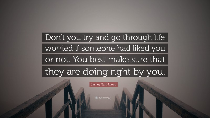 James Earl Jones Quote: “Don’t you try and go through life worried if someone had liked you or not. You best make sure that they are doing right by you.”