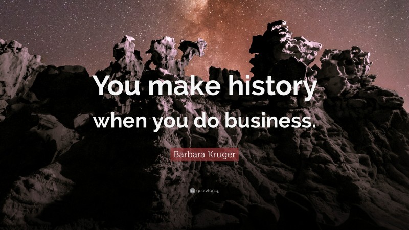 Barbara Kruger Quote: “You make history when you do business.”