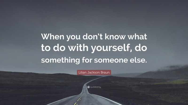 Lilian Jackson Braun Quote: “When you don’t know what to do with yourself, do something for someone else.”