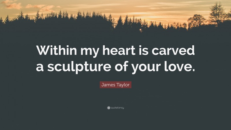 James Taylor Quote: “Within my heart is carved a sculpture of your love.”