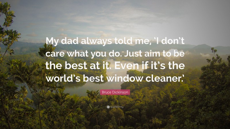 Bruce Dickinson Quote: “My dad always told me, ‘I don’t care what you do. Just aim to be the best at it. Even if it’s the world’s best window cleaner.’”