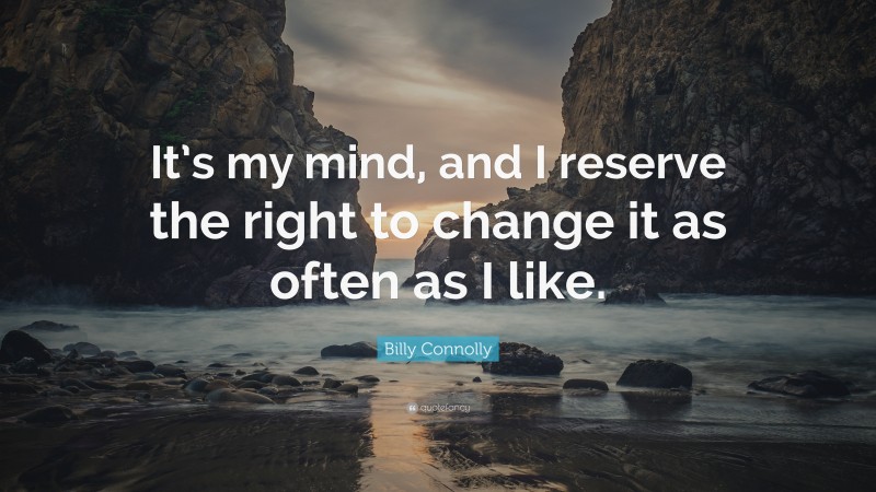 Billy Connolly Quote: “It’s my mind, and I reserve the right to change it as often as I like.”