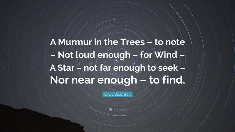 Emily Dickinson Quote: “A Murmur in the Trees – to note – Not loud enough – for Wind – A Star – not far enough to seek – Nor near enough – to find.”