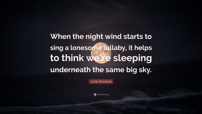 Linda Ronstadt Quote: “When the night wind starts to sing a lonesome lullaby, it helps to think we’re sleeping underneath the same big sky.”