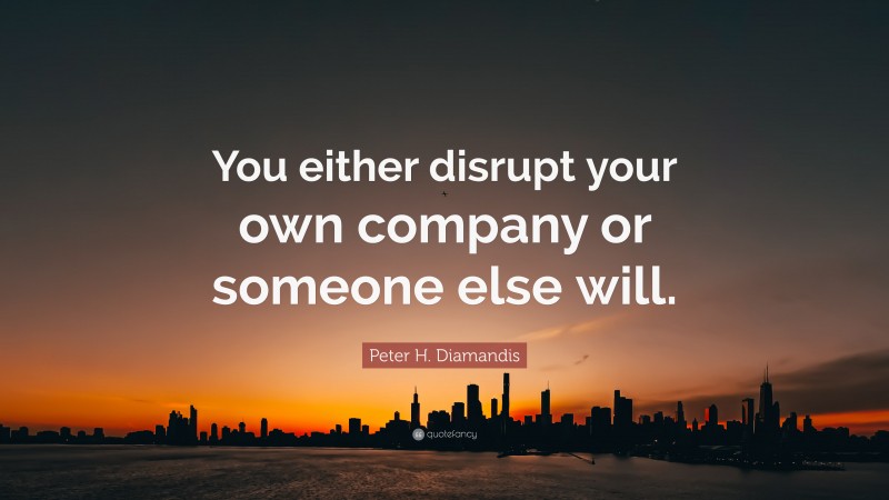 Peter H. Diamandis Quote: “You either disrupt your own company or someone else will.”