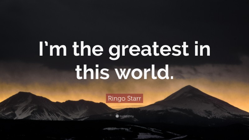 Ringo Starr Quote: “I’m the greatest in this world.”