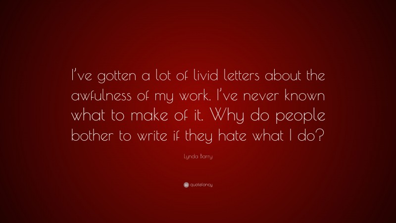 Lynda Barry Quote: “I’ve gotten a lot of livid letters about the awfulness of my work. I’ve never known what to make of it. Why do people bother to write if they hate what I do?”