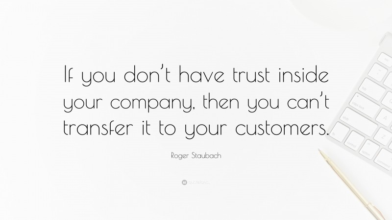 Roger Staubach Quote: “If you don’t have trust inside your company, then you can’t transfer it to your customers.”