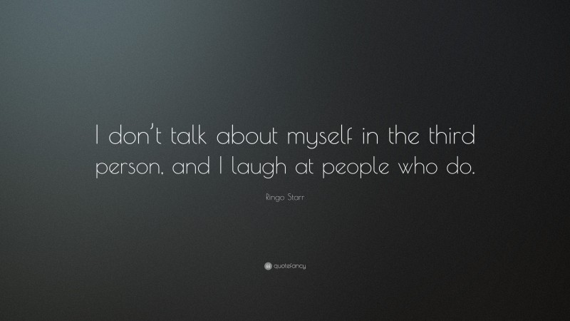 Ringo Starr Quote: “I don’t talk about myself in the third person, and I laugh at people who do.”